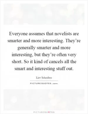 Everyone assumes that novelists are smarter and more interesting. They’re generally smarter and more interesting, but they’re often very short. So it kind of cancels all the smart and interesting stuff out Picture Quote #1
