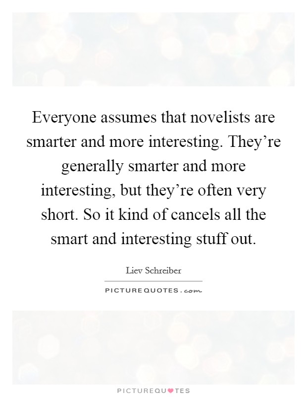 Everyone assumes that novelists are smarter and more interesting. They're generally smarter and more interesting, but they're often very short. So it kind of cancels all the smart and interesting stuff out Picture Quote #1