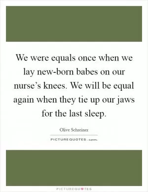 We were equals once when we lay new-born babes on our nurse’s knees. We will be equal again when they tie up our jaws for the last sleep Picture Quote #1