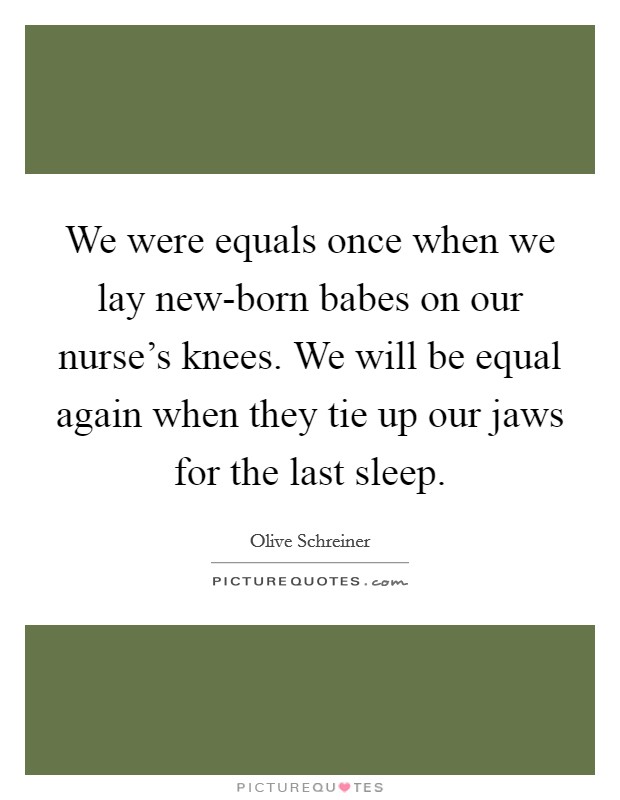 We were equals once when we lay new-born babes on our nurse's knees. We will be equal again when they tie up our jaws for the last sleep Picture Quote #1