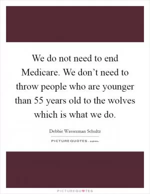 We do not need to end Medicare. We don’t need to throw people who are younger than 55 years old to the wolves which is what we do Picture Quote #1