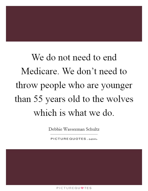 We do not need to end Medicare. We don't need to throw people who are younger than 55 years old to the wolves which is what we do Picture Quote #1