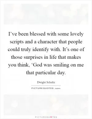 I’ve been blessed with some lovely scripts and a character that people could truly identify with. It’s one of those surprises in life that makes you think, ‘God was smiling on me that particular day Picture Quote #1