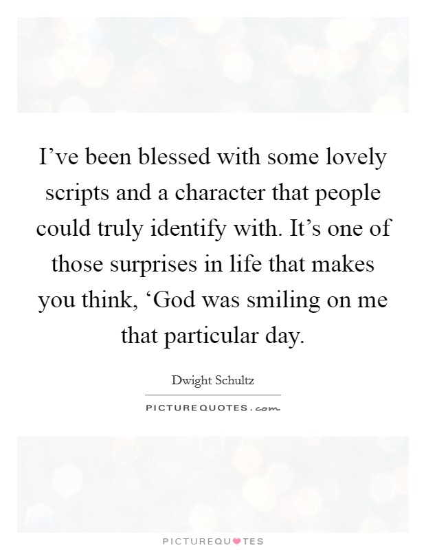 I've been blessed with some lovely scripts and a character that people could truly identify with. It's one of those surprises in life that makes you think, ‘God was smiling on me that particular day Picture Quote #1