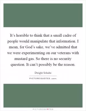 It’s horrible to think that a small cadre of people would manipulate that information. I mean, for God’s sake, we’ve admitted that we were experimenting on our veterans with mustard gas. So there is no security question. It can’t possibly be the reason Picture Quote #1