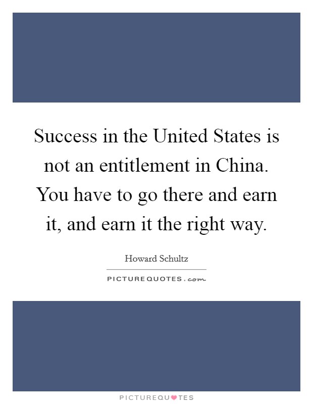 Success in the United States is not an entitlement in China. You have to go there and earn it, and earn it the right way Picture Quote #1