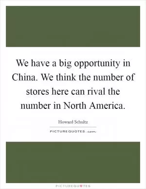 We have a big opportunity in China. We think the number of stores here can rival the number in North America Picture Quote #1