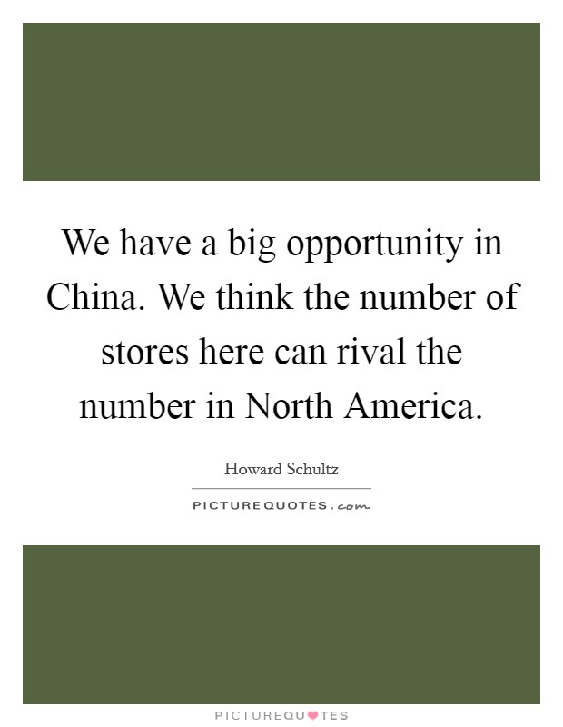 We have a big opportunity in China. We think the number of stores here can rival the number in North America Picture Quote #1