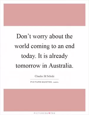 Don’t worry about the world coming to an end today. It is already tomorrow in Australia Picture Quote #1