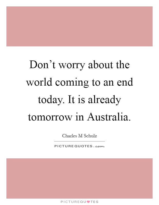 Don't worry about the world coming to an end today. It is already tomorrow in Australia Picture Quote #1