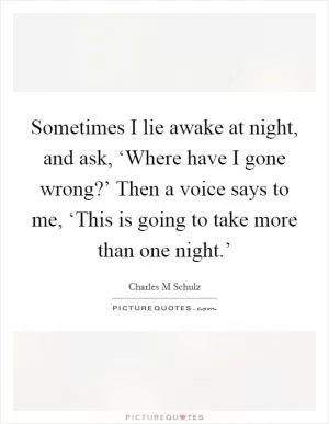 Sometimes I lie awake at night, and ask, ‘Where have I gone wrong?’ Then a voice says to me, ‘This is going to take more than one night.’ Picture Quote #1