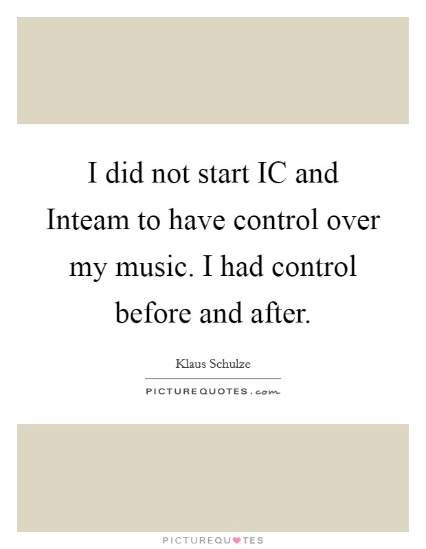 I did not start IC and Inteam to have control over my music. I had control before and after Picture Quote #1