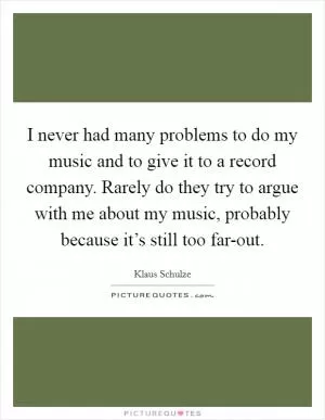 I never had many problems to do my music and to give it to a record company. Rarely do they try to argue with me about my music, probably because it’s still too far-out Picture Quote #1