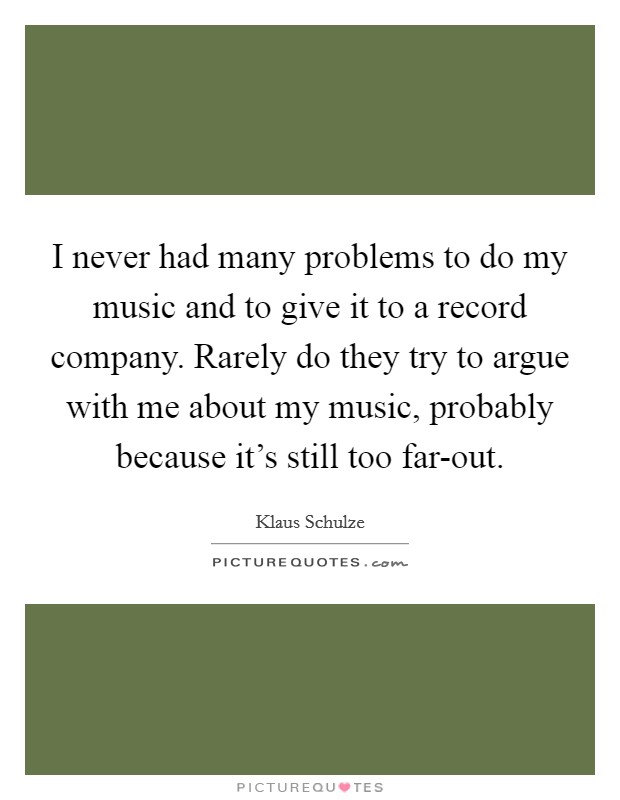 I never had many problems to do my music and to give it to a record company. Rarely do they try to argue with me about my music, probably because it's still too far-out Picture Quote #1