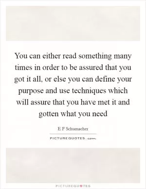 You can either read something many times in order to be assured that you got it all, or else you can define your purpose and use techniques which will assure that you have met it and gotten what you need Picture Quote #1