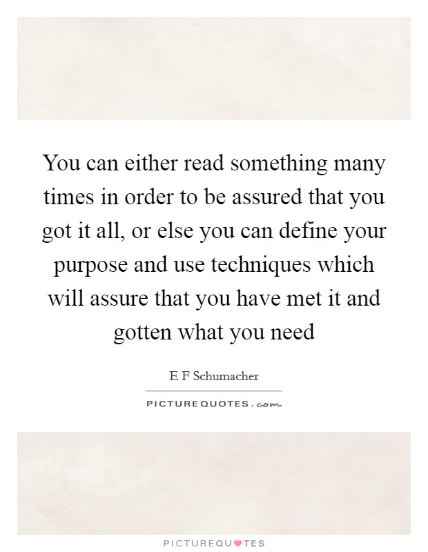 You can either read something many times in order to be assured that you got it all, or else you can define your purpose and use techniques which will assure that you have met it and gotten what you need Picture Quote #1