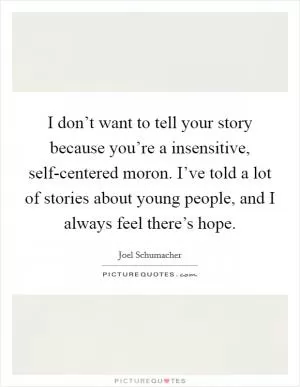 I don’t want to tell your story because you’re a insensitive, self-centered moron. I’ve told a lot of stories about young people, and I always feel there’s hope Picture Quote #1