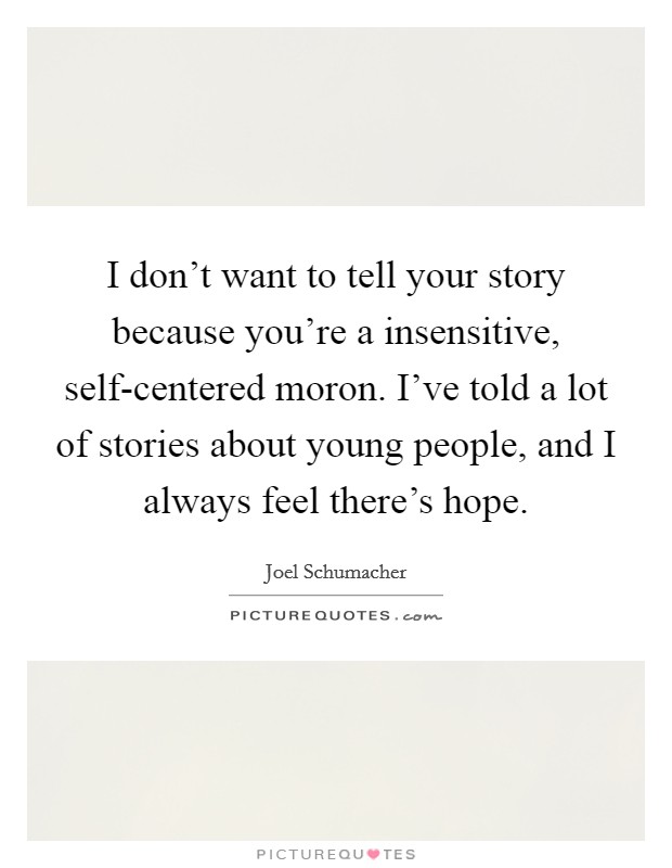 I don't want to tell your story because you're a insensitive, self-centered moron. I've told a lot of stories about young people, and I always feel there's hope Picture Quote #1