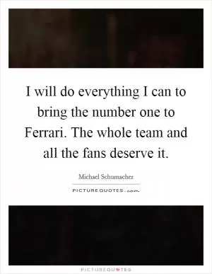 I will do everything I can to bring the number one to Ferrari. The whole team and all the fans deserve it Picture Quote #1