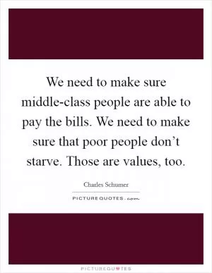 We need to make sure middle-class people are able to pay the bills. We need to make sure that poor people don’t starve. Those are values, too Picture Quote #1
