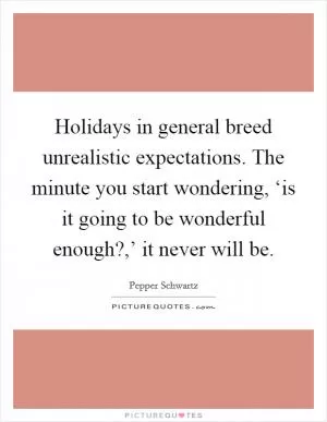 Holidays in general breed unrealistic expectations. The minute you start wondering, ‘is it going to be wonderful enough?,’ it never will be Picture Quote #1