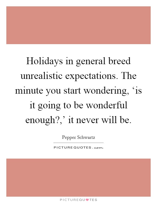 Holidays in general breed unrealistic expectations. The minute you start wondering, ‘is it going to be wonderful enough?,' it never will be Picture Quote #1
