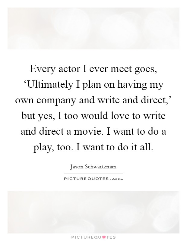 Every actor I ever meet goes, ‘Ultimately I plan on having my own company and write and direct,' but yes, I too would love to write and direct a movie. I want to do a play, too. I want to do it all Picture Quote #1