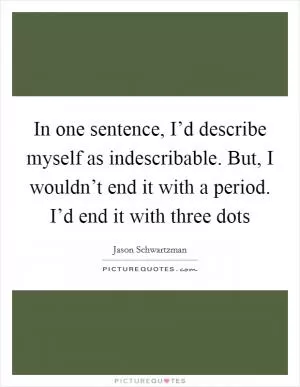 In one sentence, I’d describe myself as indescribable. But, I wouldn’t end it with a period. I’d end it with three dots Picture Quote #1