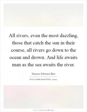 All rivers, even the most dazzling, those that catch the sun in their course, all rivers go down to the ocean and drown. And life awaits man as the sea awaits the river Picture Quote #1