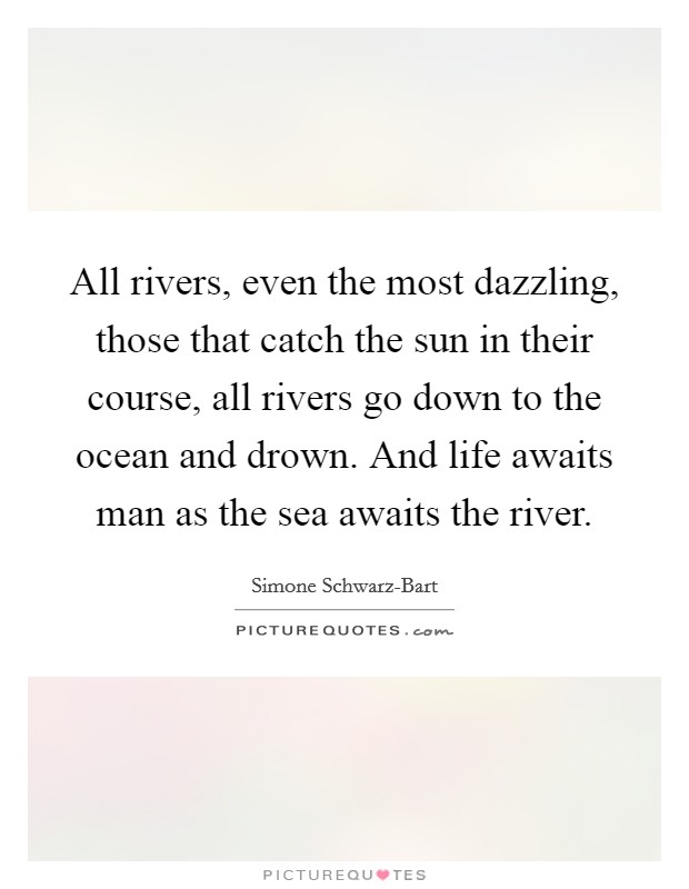 All rivers, even the most dazzling, those that catch the sun in their course, all rivers go down to the ocean and drown. And life awaits man as the sea awaits the river Picture Quote #1
