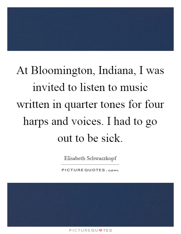 At Bloomington, Indiana, I was invited to listen to music written in quarter tones for four harps and voices. I had to go out to be sick Picture Quote #1