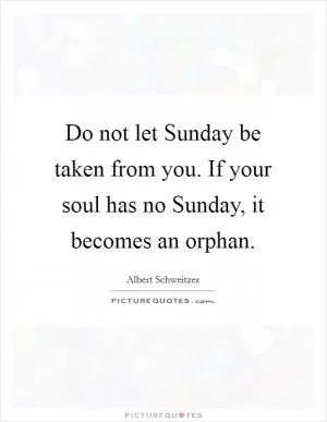 Do not let Sunday be taken from you. If your soul has no Sunday, it becomes an orphan Picture Quote #1