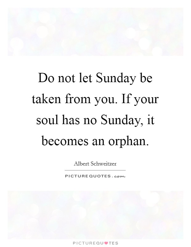 Do not let Sunday be taken from you. If your soul has no Sunday, it becomes an orphan Picture Quote #1