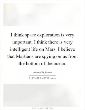 I think space exploration is very important. I think there is very intelligent life on Mars. I believe that Martians are spying on us from the bottom of the ocean Picture Quote #1