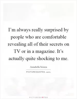 I’m always really surprised by people who are comfortable revealing all of their secrets on TV or in a magazine. It’s actually quite shocking to me Picture Quote #1