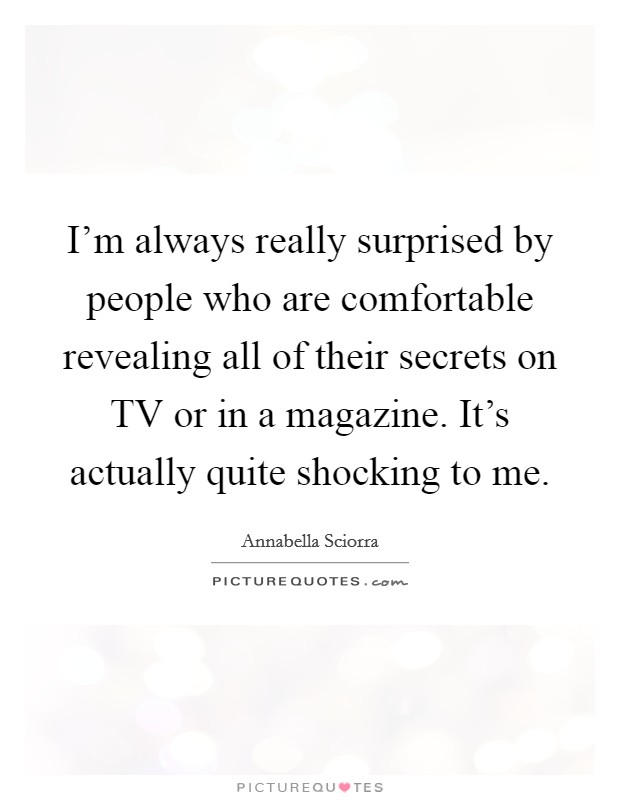 I’m always really surprised by people who are comfortable revealing all of their secrets on TV or in a magazine. It’s actually quite shocking to me Picture Quote #1
