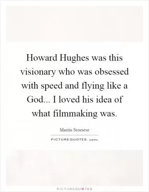 Howard Hughes was this visionary who was obsessed with speed and flying like a God... I loved his idea of what filmmaking was Picture Quote #1