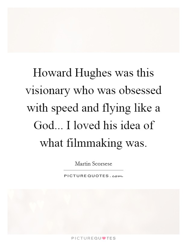 Howard Hughes was this visionary who was obsessed with speed and flying like a God... I loved his idea of what filmmaking was Picture Quote #1