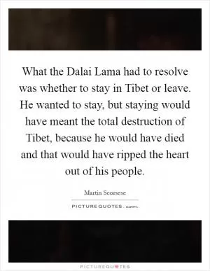 What the Dalai Lama had to resolve was whether to stay in Tibet or leave. He wanted to stay, but staying would have meant the total destruction of Tibet, because he would have died and that would have ripped the heart out of his people Picture Quote #1