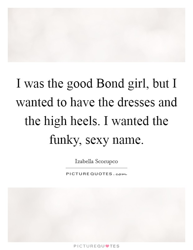I was the good Bond girl, but I wanted to have the dresses and the high heels. I wanted the funky, sexy name Picture Quote #1
