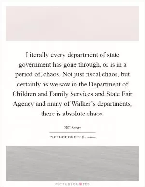 Literally every department of state government has gone through, or is in a period of, chaos. Not just fiscal chaos, but certainly as we saw in the Department of Children and Family Services and State Fair Agency and many of Walker’s departments, there is absolute chaos Picture Quote #1