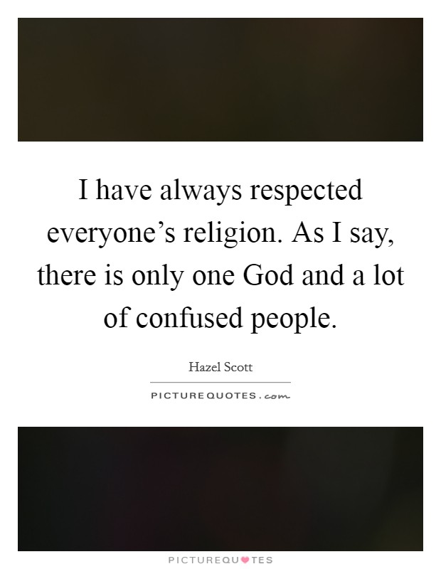 I have always respected everyone's religion. As I say, there is only one God and a lot of confused people Picture Quote #1