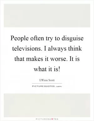 People often try to disguise televisions. I always think that makes it worse. It is what it is! Picture Quote #1