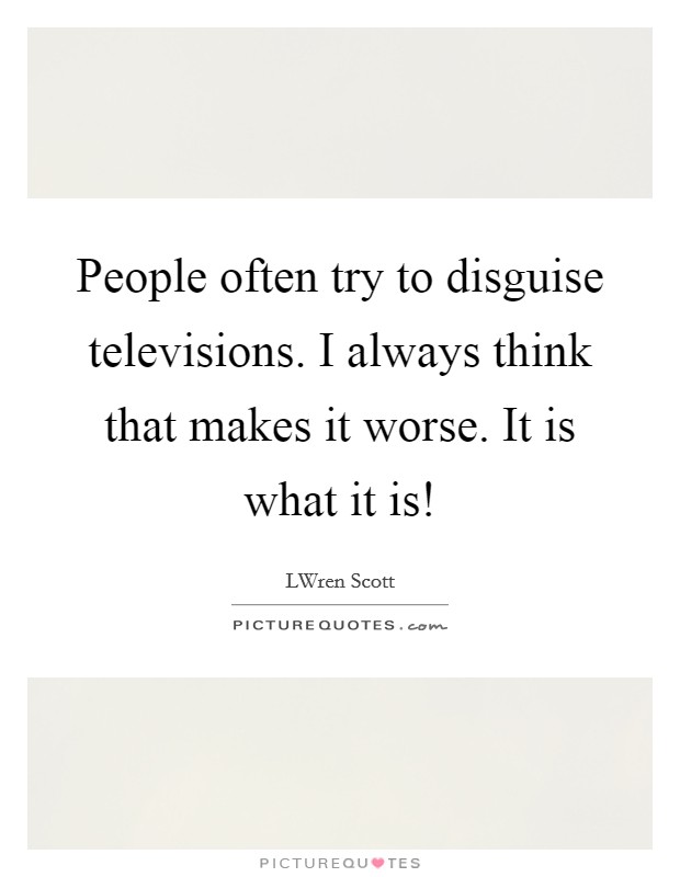 People often try to disguise televisions. I always think that makes it worse. It is what it is! Picture Quote #1