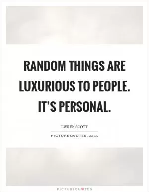 Random things are luxurious to people. It’s personal Picture Quote #1