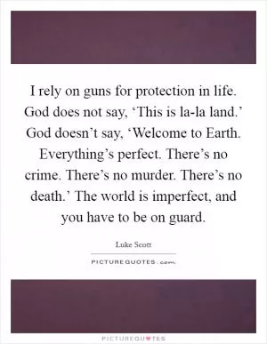 I rely on guns for protection in life. God does not say, ‘This is la-la land.’ God doesn’t say, ‘Welcome to Earth. Everything’s perfect. There’s no crime. There’s no murder. There’s no death.’ The world is imperfect, and you have to be on guard Picture Quote #1