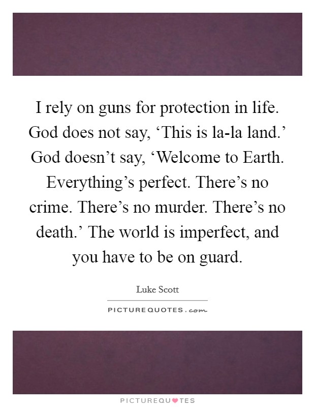 I rely on guns for protection in life. God does not say, ‘This is la-la land.' God doesn't say, ‘Welcome to Earth. Everything's perfect. There's no crime. There's no murder. There's no death.' The world is imperfect, and you have to be on guard Picture Quote #1