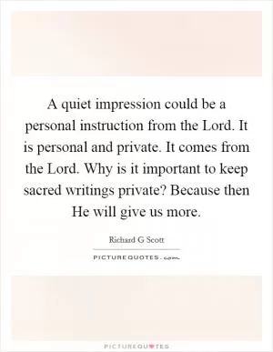 A quiet impression could be a personal instruction from the Lord. It is personal and private. It comes from the Lord. Why is it important to keep sacred writings private? Because then He will give us more Picture Quote #1