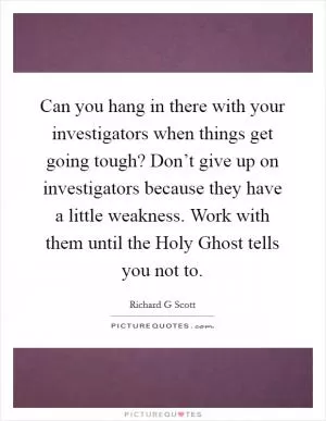 Can you hang in there with your investigators when things get going tough? Don’t give up on investigators because they have a little weakness. Work with them until the Holy Ghost tells you not to Picture Quote #1