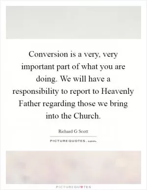 Conversion is a very, very important part of what you are doing. We will have a responsibility to report to Heavenly Father regarding those we bring into the Church Picture Quote #1